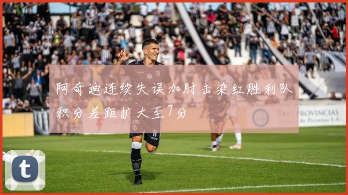 阿奇迪连续失误加肘击染红胜利队积分差距扩大至7分