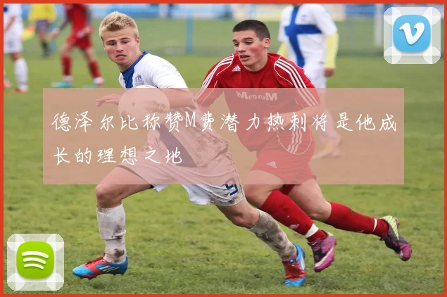 德泽尔比称赞M费潜力热刺将是他成长的理想之地