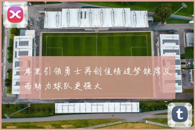 库里引领勇士再创佳绩追梦缺席反而助力球队更强大