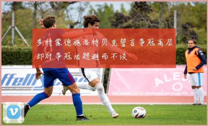 多特蒙德施洛特贝克誓言争冠高层却对争冠话题避而不谈