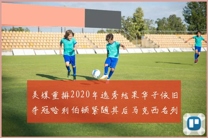 美媒重排2020年选秀结果华子依旧夺冠哈利伯顿紧随其后马克西名列第三