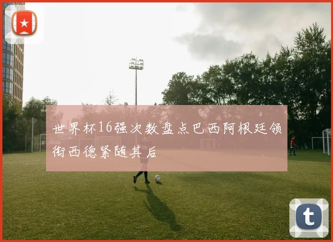 世界杯16强次数盘点巴西阿根廷领衔西德紧随其后