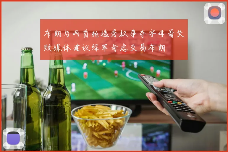 布朗与两首轮选秀权争夺字母哥失败媒体建议绿军考虑交易布朗