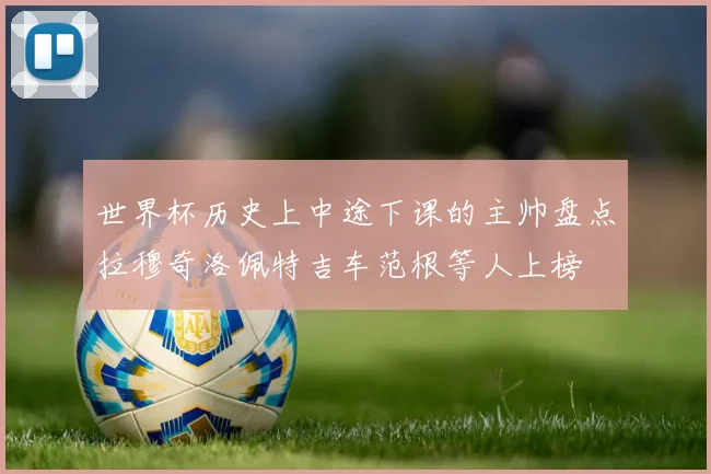 世界杯历史上中途下课的主帅盘点拉穆奇洛佩特吉车范根等人上榜