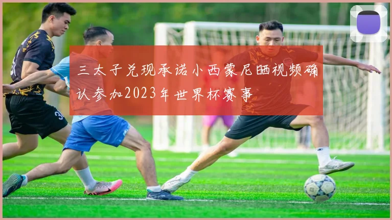 三太子兑现承诺小西蒙尼晒视频确认参加2023年世界杯赛事