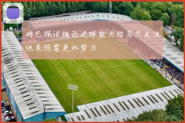 姆巴佩谈梅西进球能力称若只关注他表现需更加努力