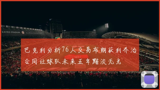 巴克利分析76人交易布朗获利乔治合同让球队未来五年黯淡无光