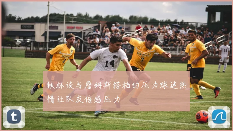铁林谈与詹姆斯搭档的压力球迷热情让队友倍感压力