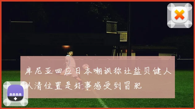 库尼亚回应日本嘲讽称让盐贝健人认清位置是好事感受到冒犯
