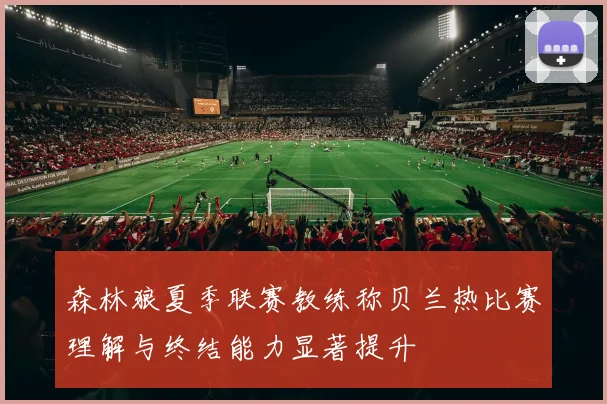 森林狼夏季联赛教练称贝兰热比赛理解与终结能力显著提升
