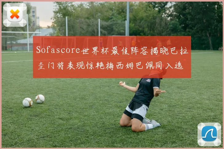 Sofascore世界杯最佳阵容揭晓巴拉圭门将表现惊艳梅西姆巴佩同入选