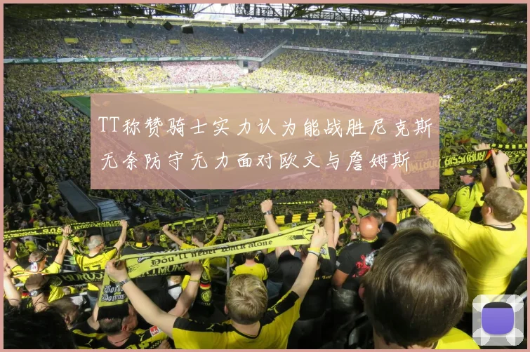 TT称赞骑士实力认为能战胜尼克斯无奈防守无力面对欧文与詹姆斯