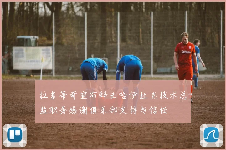 拉基蒂奇宣布辞去哈伊杜克技术总监职务感谢俱乐部支持与信任